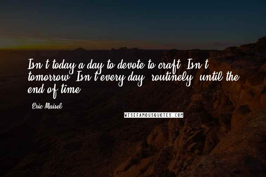 Eric Maisel Quotes: Isn't today a day to devote to craft? Isn't tomorrow? Isn't every day, routinely, until the end of time?