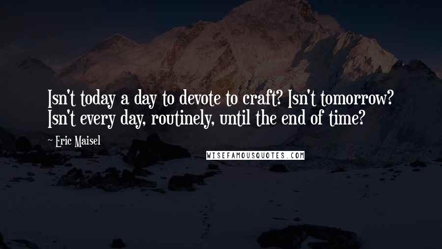 Eric Maisel Quotes: Isn't today a day to devote to craft? Isn't tomorrow? Isn't every day, routinely, until the end of time?