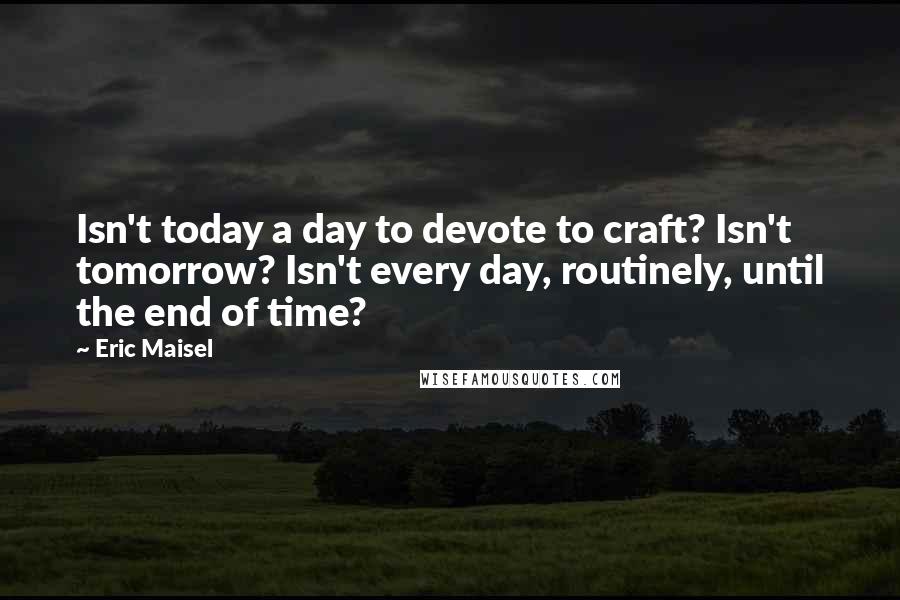 Eric Maisel Quotes: Isn't today a day to devote to craft? Isn't tomorrow? Isn't every day, routinely, until the end of time?