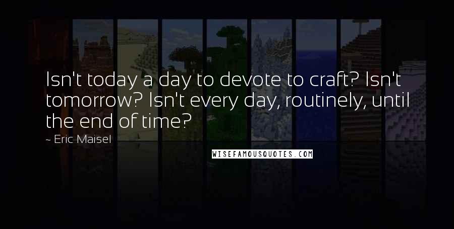 Eric Maisel Quotes: Isn't today a day to devote to craft? Isn't tomorrow? Isn't every day, routinely, until the end of time?