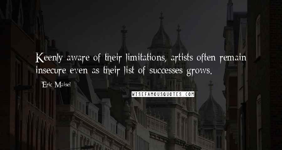 Eric Maisel Quotes: Keenly aware of their limitations, artists often remain insecure even as their list of successes grows.