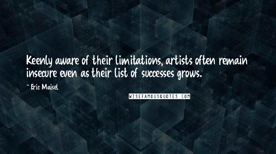 Eric Maisel Quotes: Keenly aware of their limitations, artists often remain insecure even as their list of successes grows.