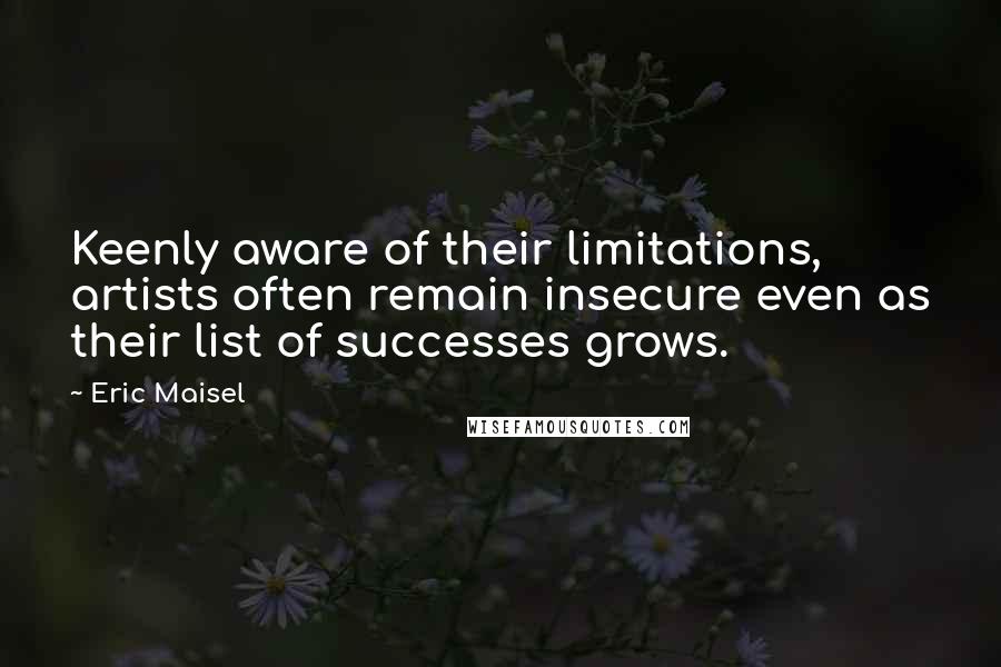 Eric Maisel Quotes: Keenly aware of their limitations, artists often remain insecure even as their list of successes grows.