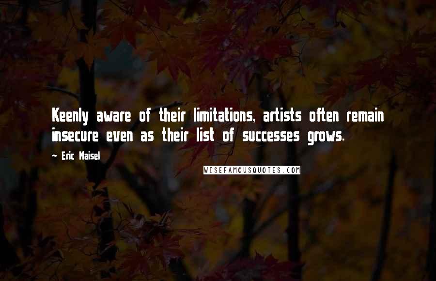 Eric Maisel Quotes: Keenly aware of their limitations, artists often remain insecure even as their list of successes grows.