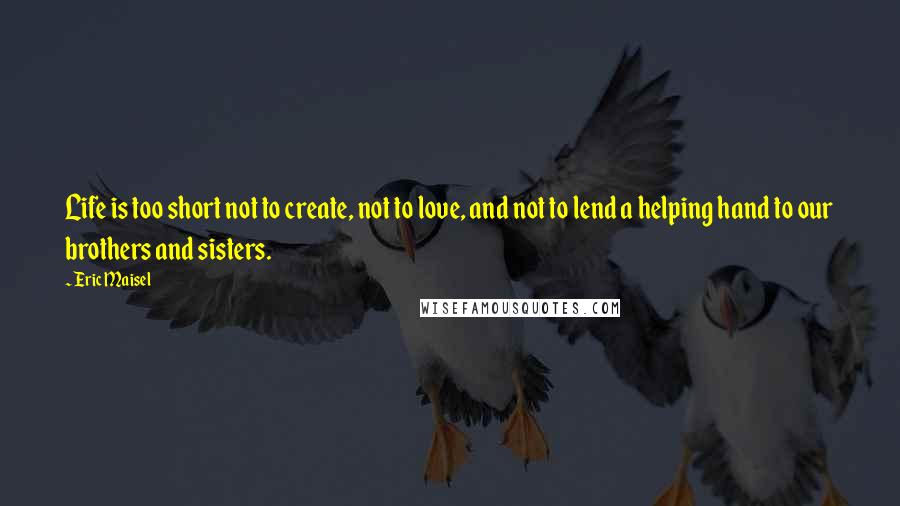 Eric Maisel Quotes: Life is too short not to create, not to love, and not to lend a helping hand to our brothers and sisters.