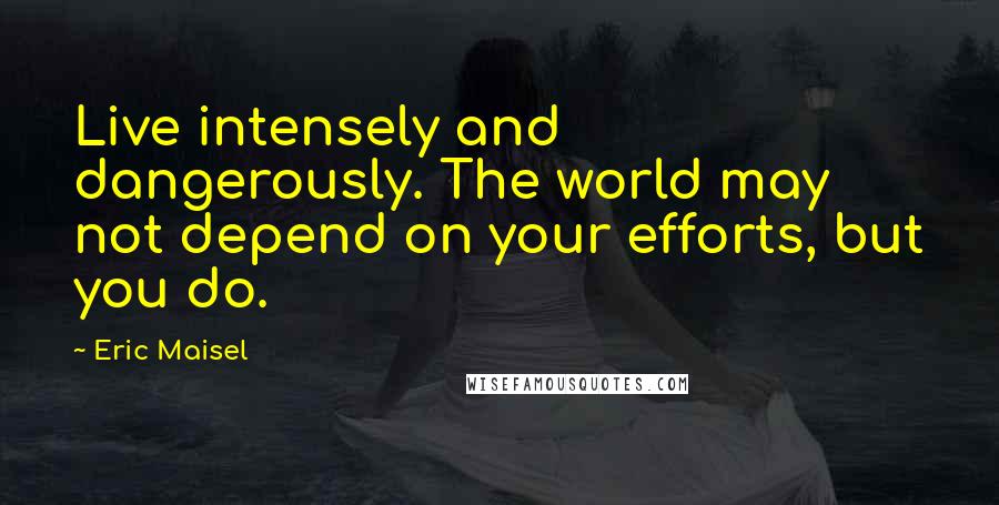 Eric Maisel Quotes: Live intensely and dangerously. The world may not depend on your efforts, but you do.