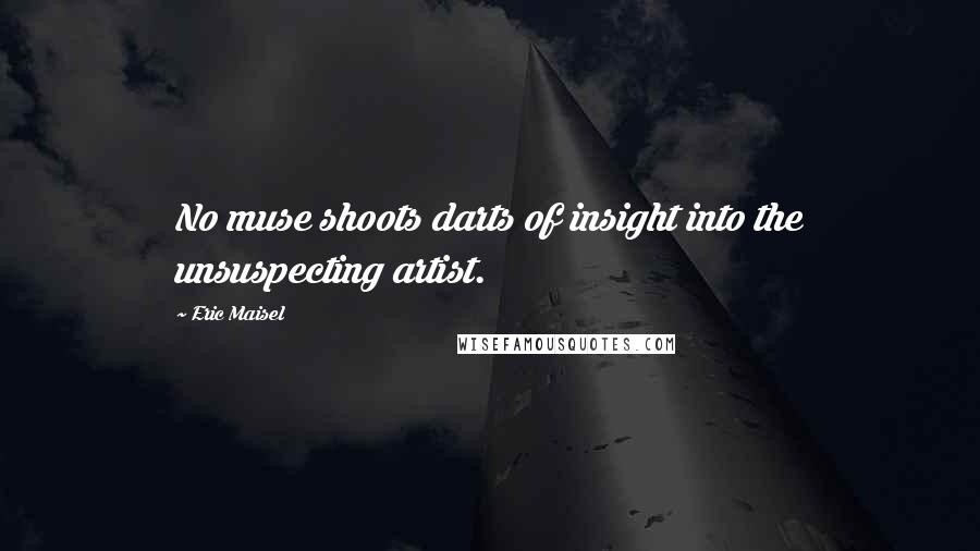 Eric Maisel Quotes: No muse shoots darts of insight into the unsuspecting artist.