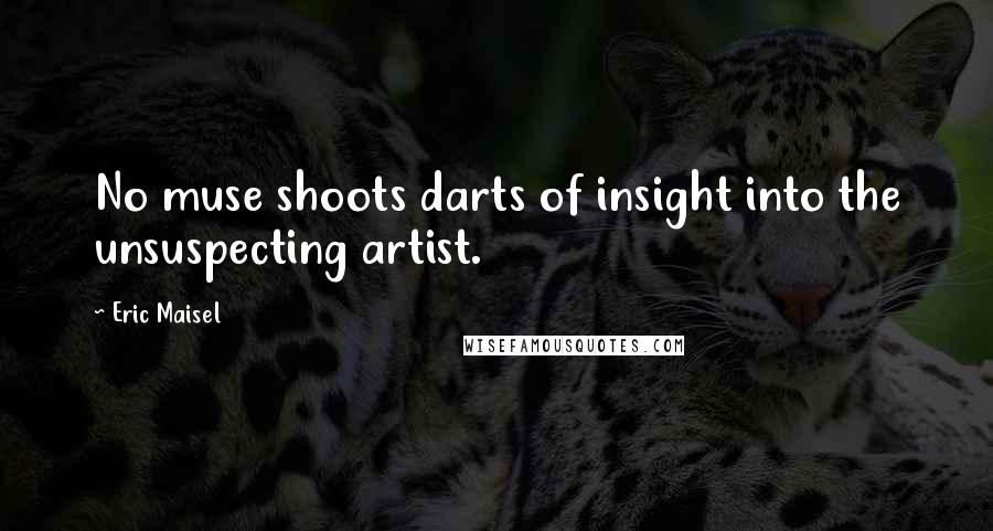 Eric Maisel Quotes: No muse shoots darts of insight into the unsuspecting artist.