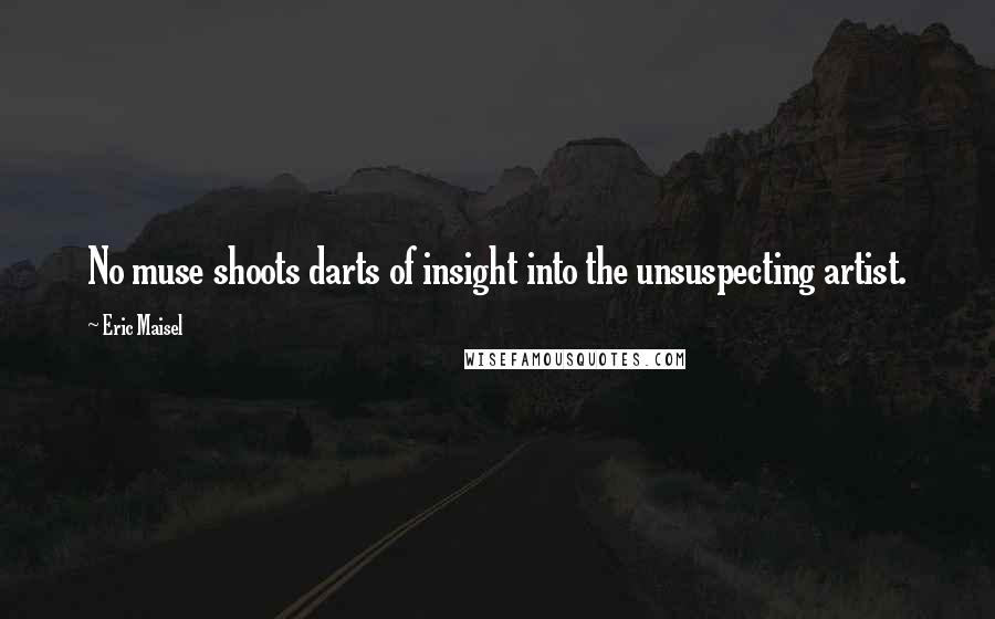 Eric Maisel Quotes: No muse shoots darts of insight into the unsuspecting artist.