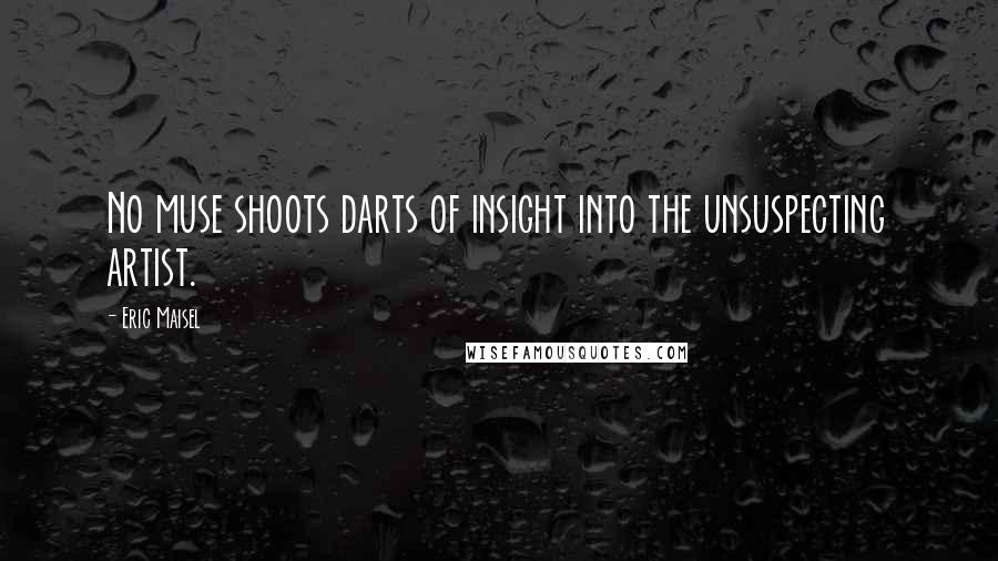 Eric Maisel Quotes: No muse shoots darts of insight into the unsuspecting artist.