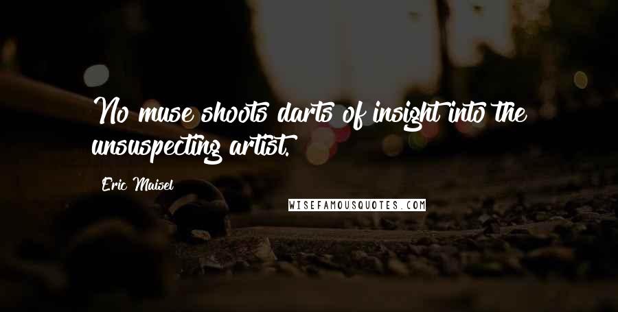 Eric Maisel Quotes: No muse shoots darts of insight into the unsuspecting artist.