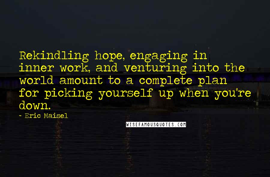 Eric Maisel Quotes: Rekindling hope, engaging in inner work, and venturing into the world amount to a complete plan for picking yourself up when you're down.