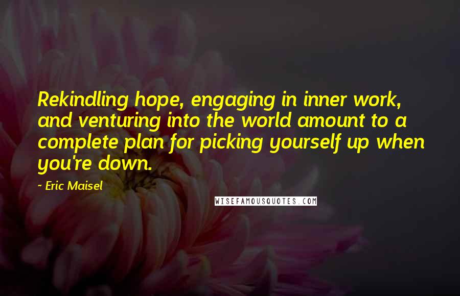 Eric Maisel Quotes: Rekindling hope, engaging in inner work, and venturing into the world amount to a complete plan for picking yourself up when you're down.