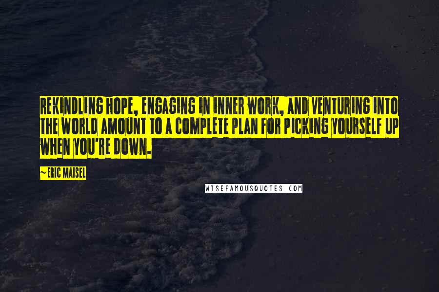 Eric Maisel Quotes: Rekindling hope, engaging in inner work, and venturing into the world amount to a complete plan for picking yourself up when you're down.