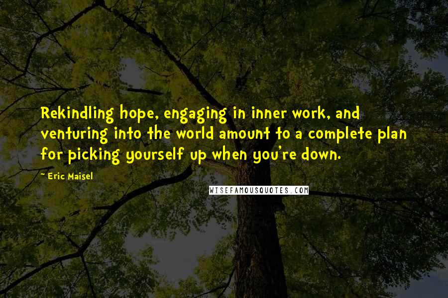 Eric Maisel Quotes: Rekindling hope, engaging in inner work, and venturing into the world amount to a complete plan for picking yourself up when you're down.