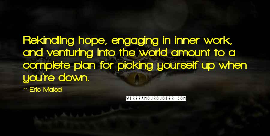 Eric Maisel Quotes: Rekindling hope, engaging in inner work, and venturing into the world amount to a complete plan for picking yourself up when you're down.