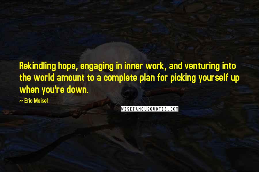 Eric Maisel Quotes: Rekindling hope, engaging in inner work, and venturing into the world amount to a complete plan for picking yourself up when you're down.