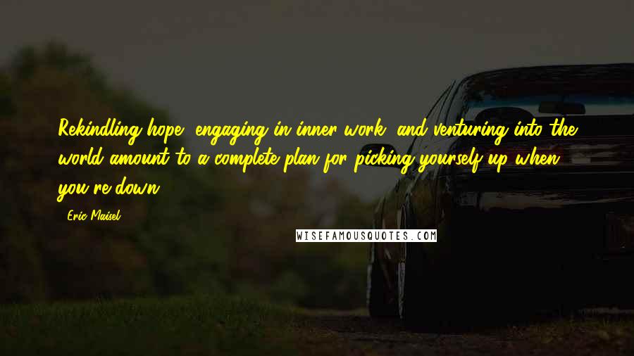 Eric Maisel Quotes: Rekindling hope, engaging in inner work, and venturing into the world amount to a complete plan for picking yourself up when you're down.