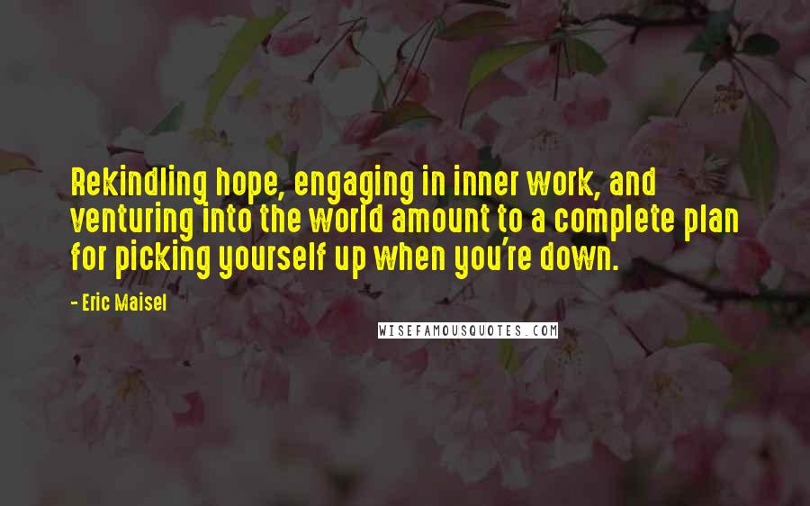 Eric Maisel Quotes: Rekindling hope, engaging in inner work, and venturing into the world amount to a complete plan for picking yourself up when you're down.