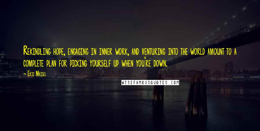 Eric Maisel Quotes: Rekindling hope, engaging in inner work, and venturing into the world amount to a complete plan for picking yourself up when you're down.