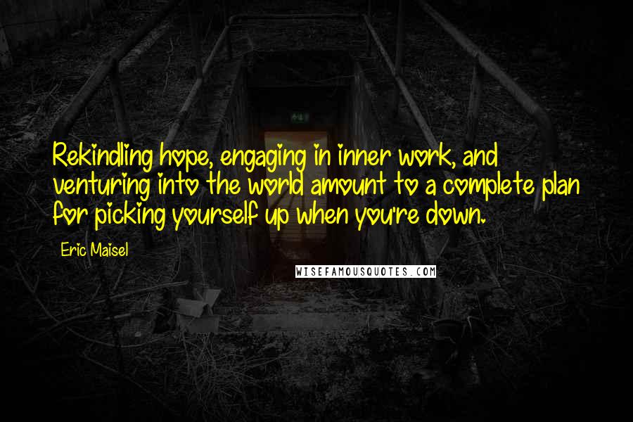 Eric Maisel Quotes: Rekindling hope, engaging in inner work, and venturing into the world amount to a complete plan for picking yourself up when you're down.