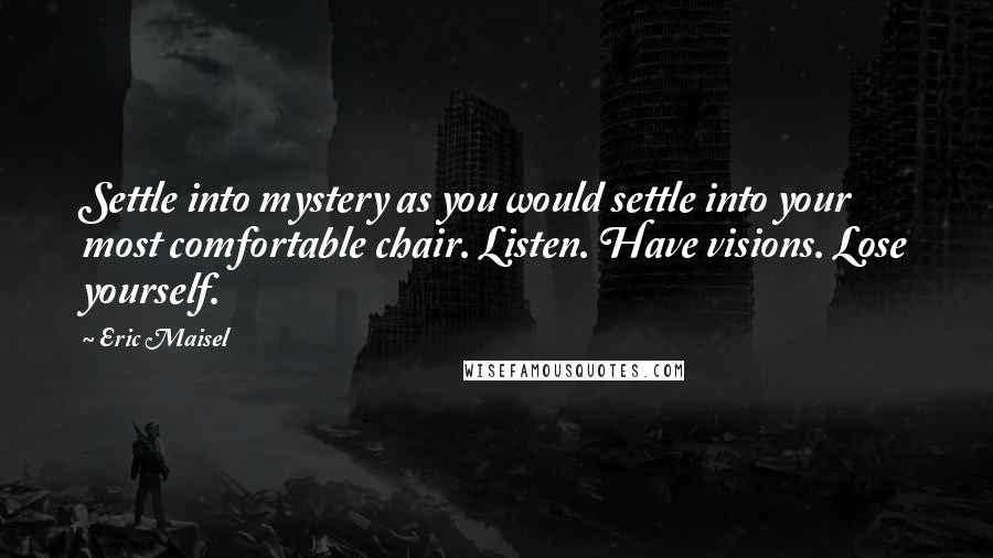 Eric Maisel Quotes: Settle into mystery as you would settle into your most comfortable chair. Listen. Have visions. Lose yourself.