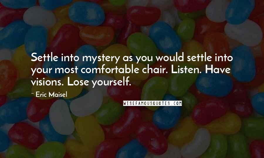 Eric Maisel Quotes: Settle into mystery as you would settle into your most comfortable chair. Listen. Have visions. Lose yourself.