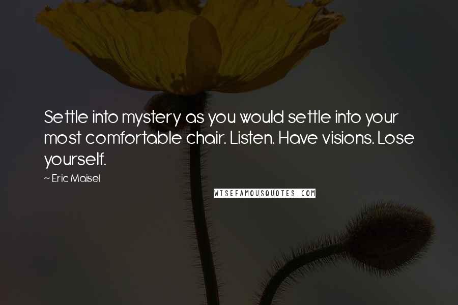 Eric Maisel Quotes: Settle into mystery as you would settle into your most comfortable chair. Listen. Have visions. Lose yourself.