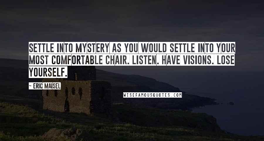 Eric Maisel Quotes: Settle into mystery as you would settle into your most comfortable chair. Listen. Have visions. Lose yourself.