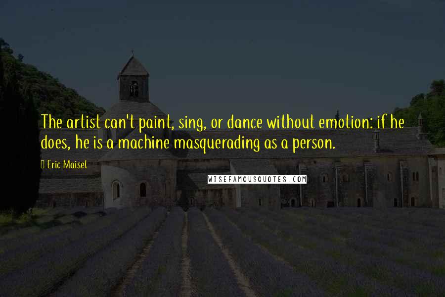 Eric Maisel Quotes: The artist can't paint, sing, or dance without emotion: if he does, he is a machine masquerading as a person.