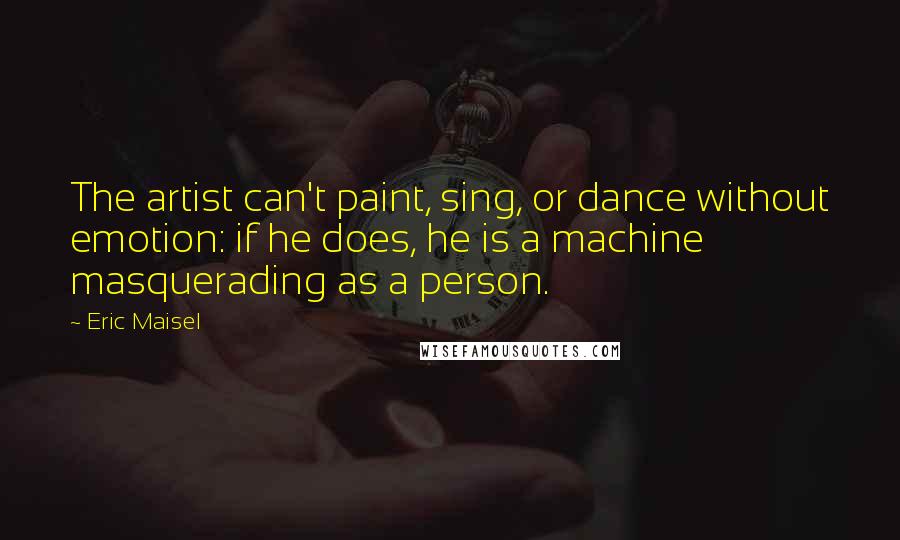 Eric Maisel Quotes: The artist can't paint, sing, or dance without emotion: if he does, he is a machine masquerading as a person.