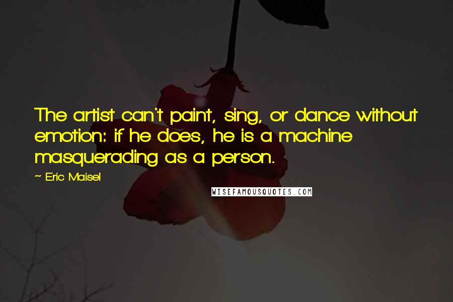 Eric Maisel Quotes: The artist can't paint, sing, or dance without emotion: if he does, he is a machine masquerading as a person.