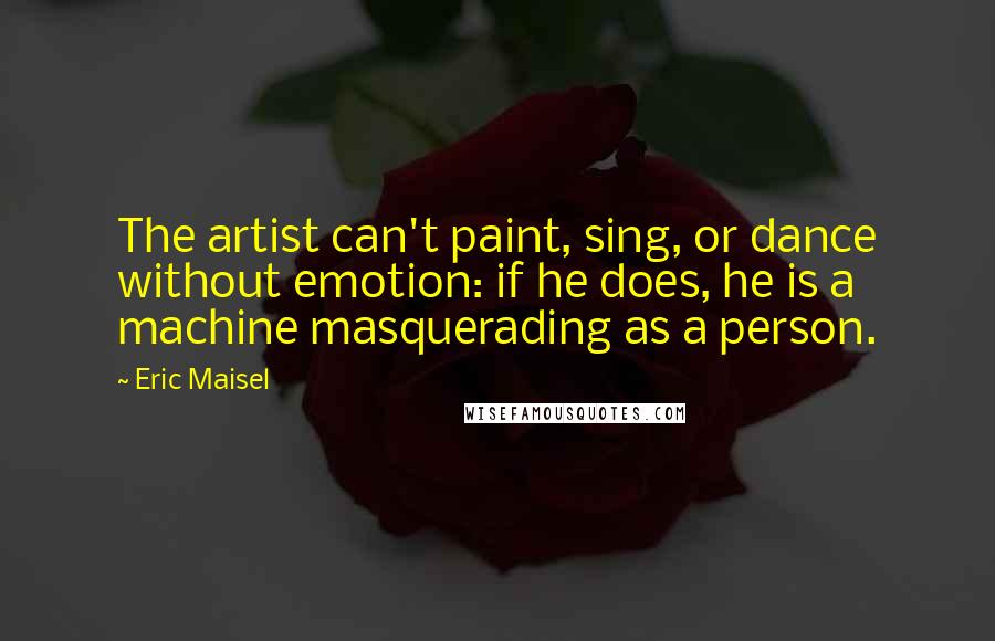 Eric Maisel Quotes: The artist can't paint, sing, or dance without emotion: if he does, he is a machine masquerading as a person.