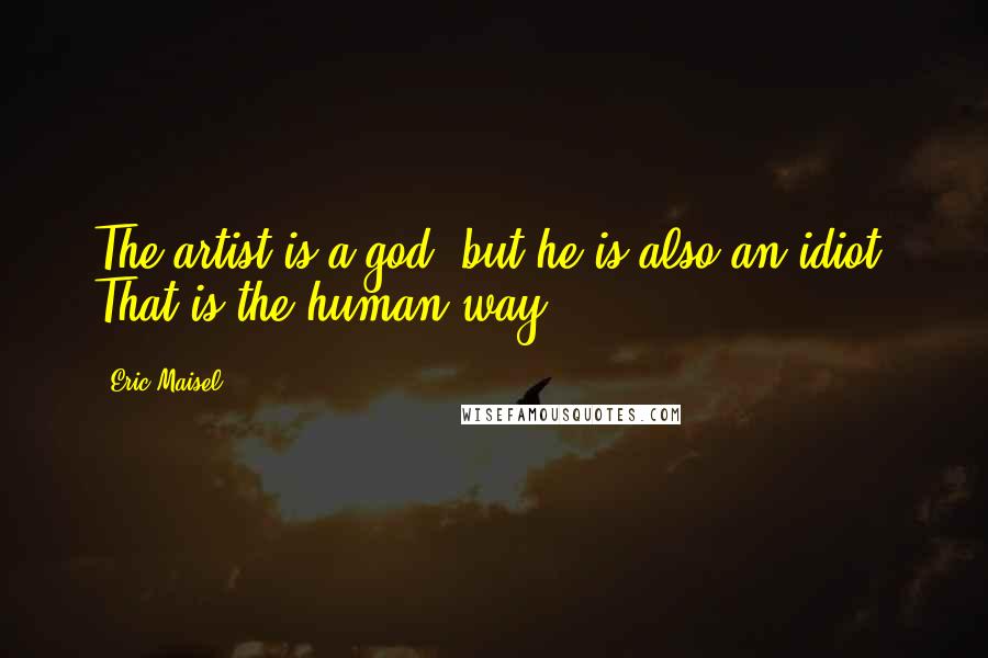 Eric Maisel Quotes: The artist is a god, but he is also an idiot. That is the human way.