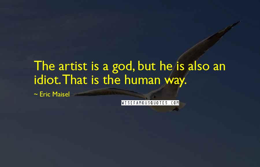 Eric Maisel Quotes: The artist is a god, but he is also an idiot. That is the human way.