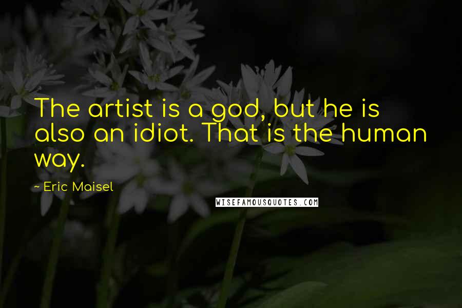 Eric Maisel Quotes: The artist is a god, but he is also an idiot. That is the human way.