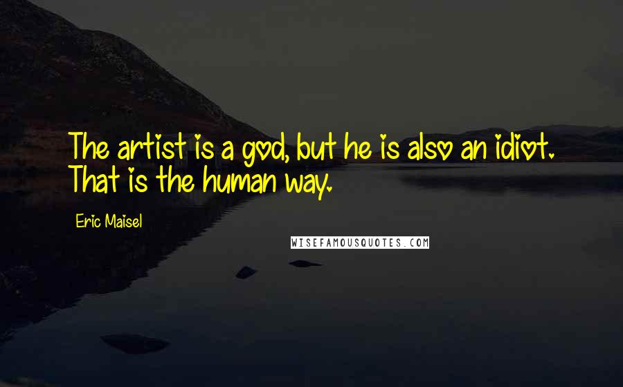 Eric Maisel Quotes: The artist is a god, but he is also an idiot. That is the human way.