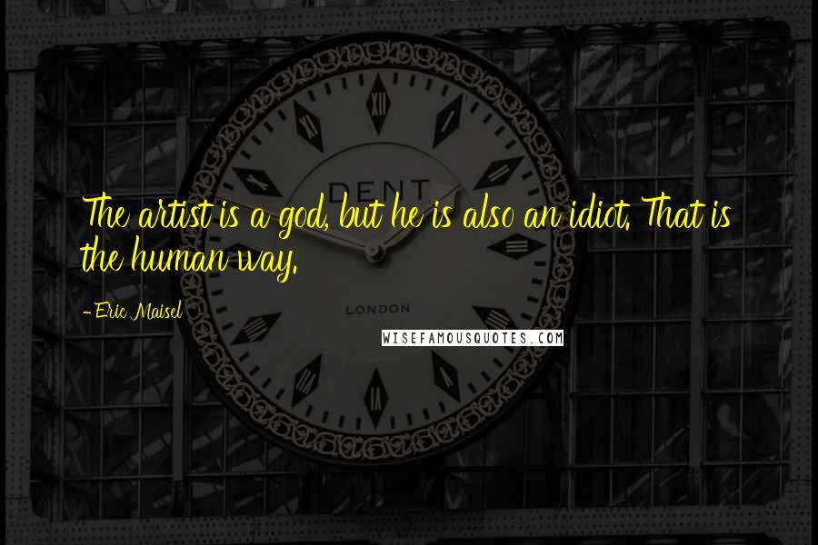 Eric Maisel Quotes: The artist is a god, but he is also an idiot. That is the human way.