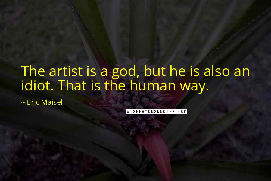 Eric Maisel Quotes: The artist is a god, but he is also an idiot. That is the human way.