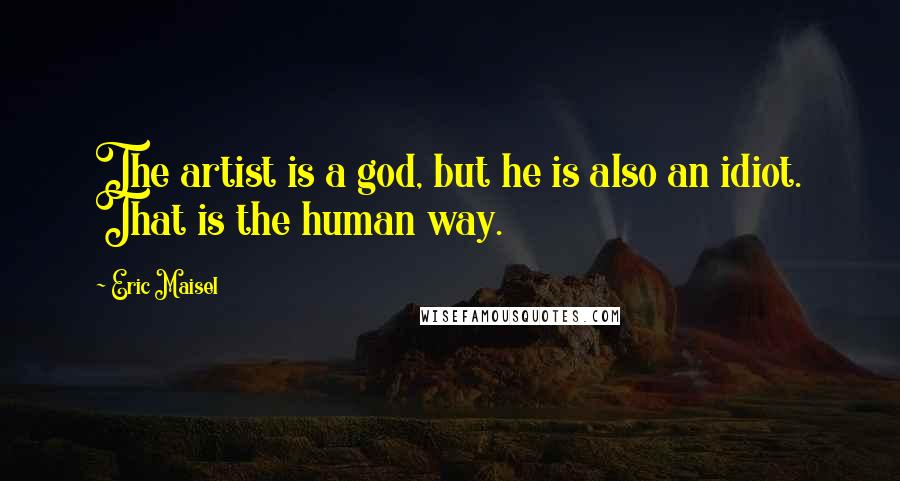 Eric Maisel Quotes: The artist is a god, but he is also an idiot. That is the human way.