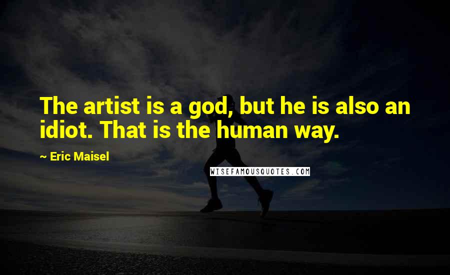 Eric Maisel Quotes: The artist is a god, but he is also an idiot. That is the human way.