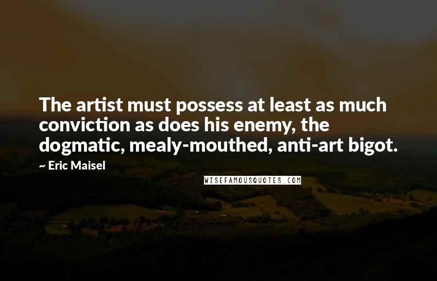 Eric Maisel Quotes: The artist must possess at least as much conviction as does his enemy, the dogmatic, mealy-mouthed, anti-art bigot.