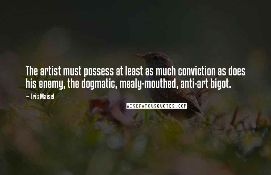 Eric Maisel Quotes: The artist must possess at least as much conviction as does his enemy, the dogmatic, mealy-mouthed, anti-art bigot.