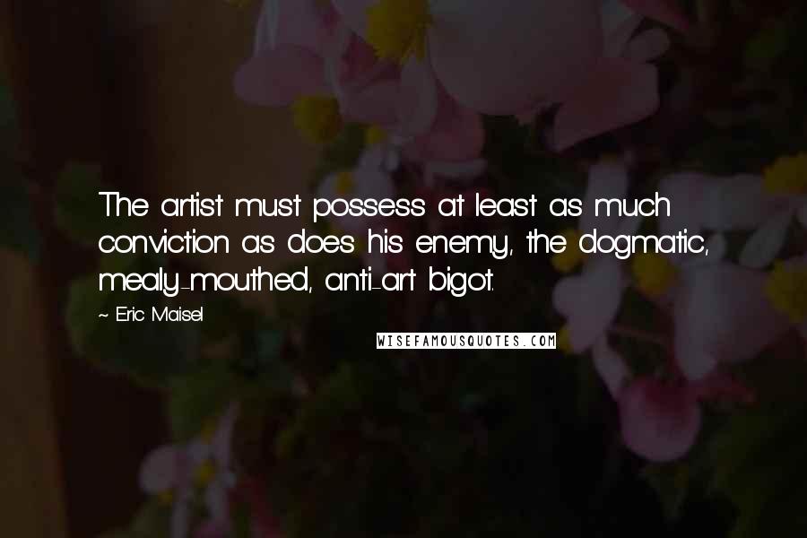 Eric Maisel Quotes: The artist must possess at least as much conviction as does his enemy, the dogmatic, mealy-mouthed, anti-art bigot.