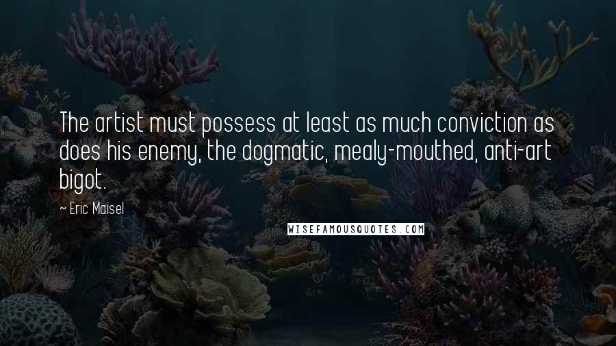 Eric Maisel Quotes: The artist must possess at least as much conviction as does his enemy, the dogmatic, mealy-mouthed, anti-art bigot.