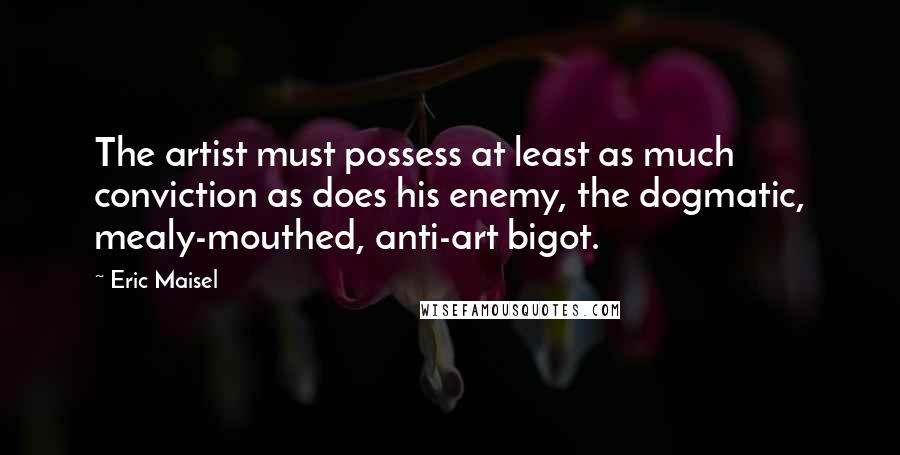 Eric Maisel Quotes: The artist must possess at least as much conviction as does his enemy, the dogmatic, mealy-mouthed, anti-art bigot.