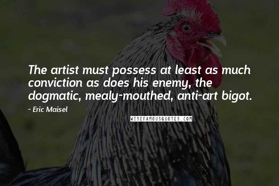 Eric Maisel Quotes: The artist must possess at least as much conviction as does his enemy, the dogmatic, mealy-mouthed, anti-art bigot.