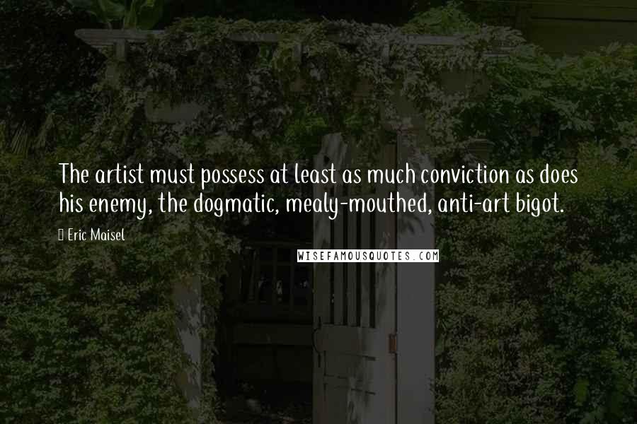 Eric Maisel Quotes: The artist must possess at least as much conviction as does his enemy, the dogmatic, mealy-mouthed, anti-art bigot.