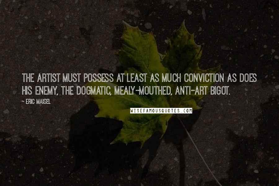 Eric Maisel Quotes: The artist must possess at least as much conviction as does his enemy, the dogmatic, mealy-mouthed, anti-art bigot.