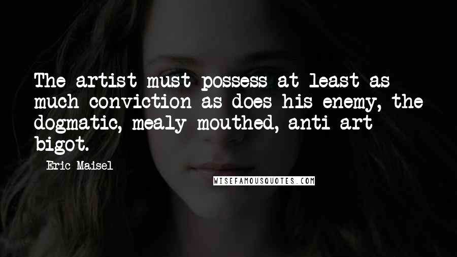 Eric Maisel Quotes: The artist must possess at least as much conviction as does his enemy, the dogmatic, mealy-mouthed, anti-art bigot.